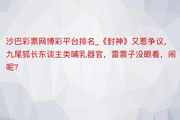 沙巴彩票网博彩平台排名_《封神》又惹争议，九尾狐长东谈主类哺乳器官，雷震子没眼看，闹呢？