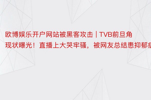 欧博娱乐开户网站被黑客攻击 | TVB前旦角现状曝光！直播上大哭牢骚，被网友总结患抑郁症