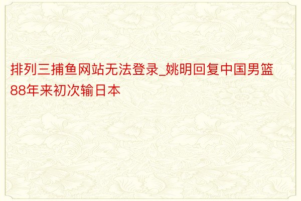 排列三捕鱼网站无法登录_姚明回复中国男篮88年来初次输日本