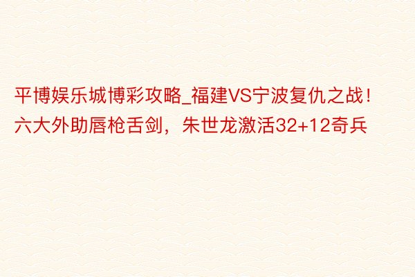 平博娱乐城博彩攻略_福建VS宁波复仇之战！六大外助唇枪舌剑，朱世龙激活32+12奇兵