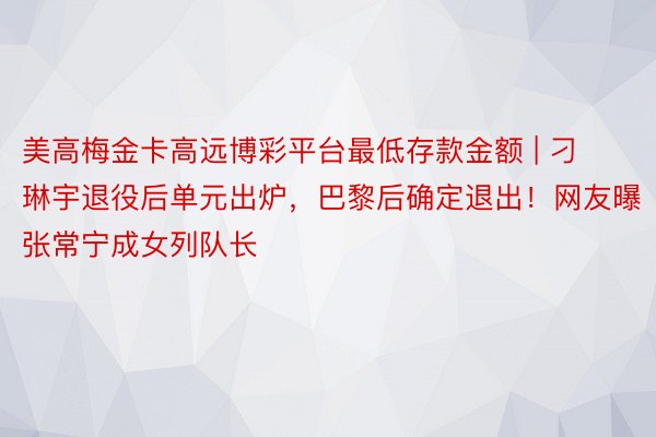 美高梅金卡高远博彩平台最低存款金额 | 刁琳宇退役后单元出炉，巴黎后确定退出！网友曝张常宁成女列队长