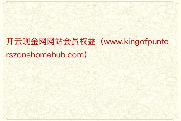 开云现金网网站会员权益（www.kingofpunterszonehomehub.com）