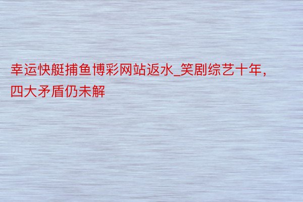 幸运快艇捕鱼博彩网站返水_笑剧综艺十年，四大矛盾仍未解