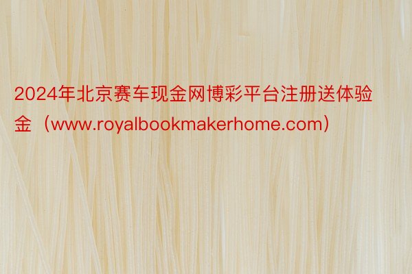 2024年北京赛车现金网博彩平台注册送体验金（www.royalbookmakerhome.com）