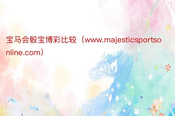 宝马会骰宝博彩比较（www.majesticsportsonline.com）