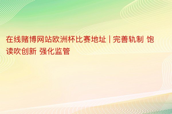 在线赌博网站欧洲杯比赛地址 | 完善轨制 饱读吹创新 强化监管