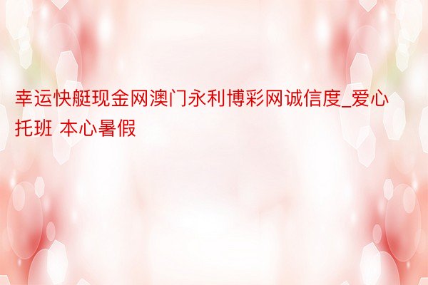 幸运快艇现金网澳门永利博彩网诚信度_爱心托班 本心暑假