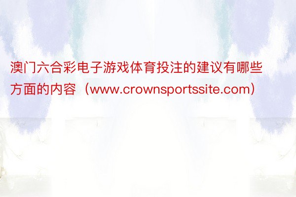 澳门六合彩电子游戏体育投注的建议有哪些方面的内容（www.crownsportssite.com）