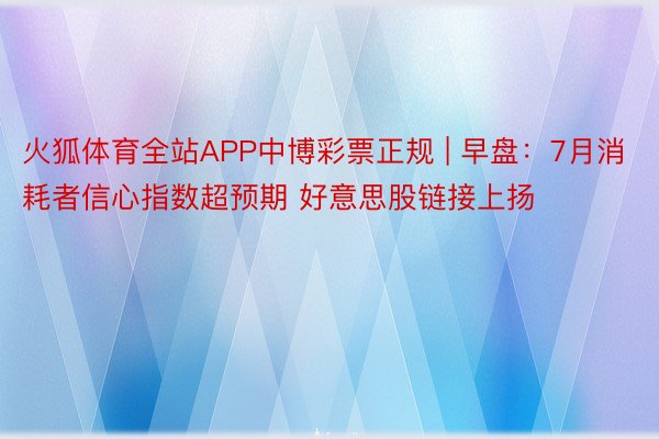 火狐体育全站APP中博彩票正规 | 早盘：7月消耗者信心指数超预期 好意思股链接上扬