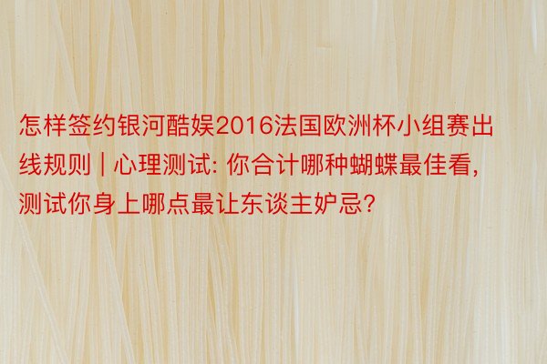 怎样签约银河酷娱2016法国欧洲杯小组赛出线规则 | 心理测试: 你合计哪种蝴蝶最佳看, 测试你身上哪点最让东谈主妒忌?