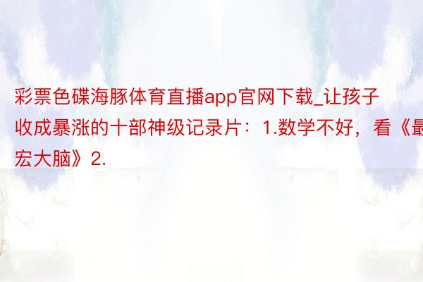 彩票色碟海豚体育直播app官网下载_让孩子收成暴涨的十部神级记录片：1.数学不好，看《最宏大脑》2.