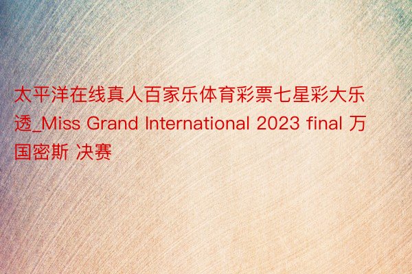 太平洋在线真人百家乐体育彩票七星彩大乐透_Miss Grand International 2023 final 万国密斯 决赛