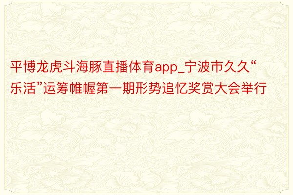 平博龙虎斗海豚直播体育app_宁波市久久“乐活”运筹帷幄第一期形势追忆奖赏大会举行