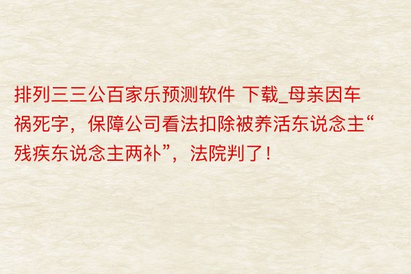 排列三三公百家乐预测软件 下载_母亲因车祸死字，保障公司看法扣除被养活东说念主“残疾东说念主两补”，法院判了！