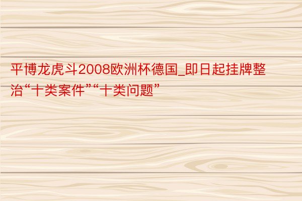 平博龙虎斗2008欧洲杯德国_即日起挂牌整治“十类案件”“十类问题”