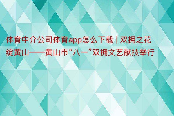 体育中介公司体育app怎么下载 | 双拥之花绽黄山——黄山市“八一”双拥文艺献技举行