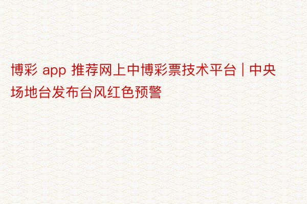 博彩 app 推荐网上中博彩票技术平台 | 中央场地台发布台风红色预警