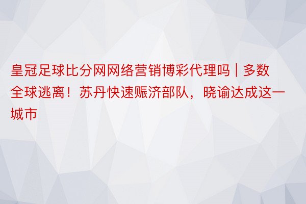 皇冠足球比分网网络营销博彩代理吗 | 多数全球逃离！苏丹快速赈济部队，晓谕达成这一城市