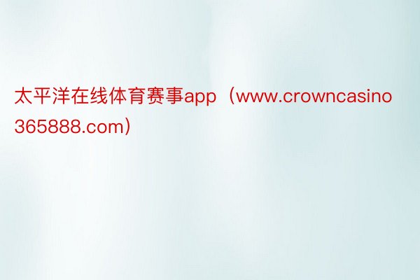 太平洋在线体育赛事app（www.crowncasino365888.com）