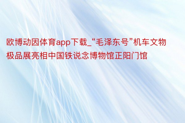 欧博动因体育app下载_“毛泽东号”机车文物极品展亮相中国铁说念博物馆正阳门馆