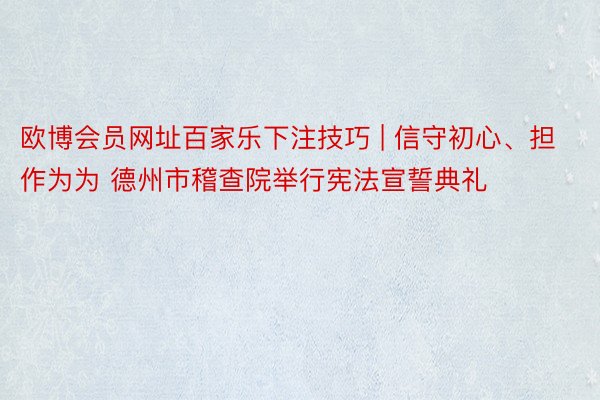 欧博会员网址百家乐下注技巧 | 信守初心、担作为为 德州市稽查院举行宪法宣誓典礼