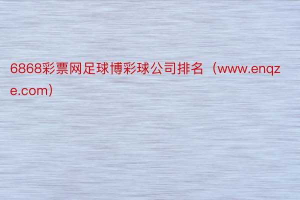 6868彩票网足球博彩球公司排名（www.enqze.com）