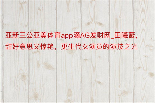 亚新三公亚美体育app滴AG发财网_田曦薇，甜好意思又惊艳，更生代女演员的演技之光