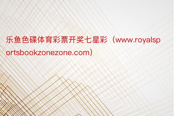 乐鱼色碟体育彩票开奖七星彩（www.royalsportsbookzonezone.com）