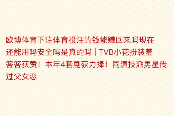 欧博体育下注体育投注的钱能赚回来吗现在还能用吗安全吗是真的吗 | TVB小花扮装羞答答获赞！本年4套剧获力捧！同演技派男星传过父女恋