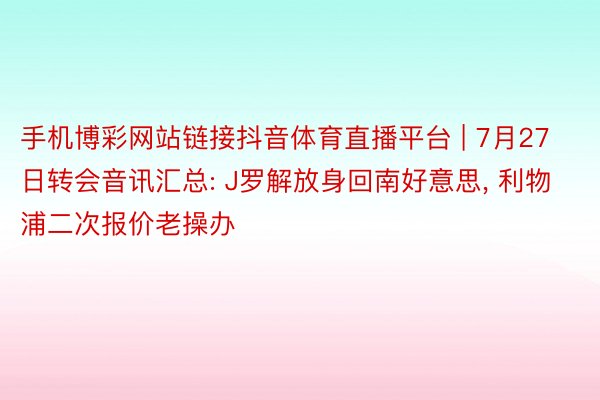 手机博彩网站链接抖音体育直播平台 | 7月27日转会音讯汇总: J罗解放身回南好意思, 利物浦二次报价老操办