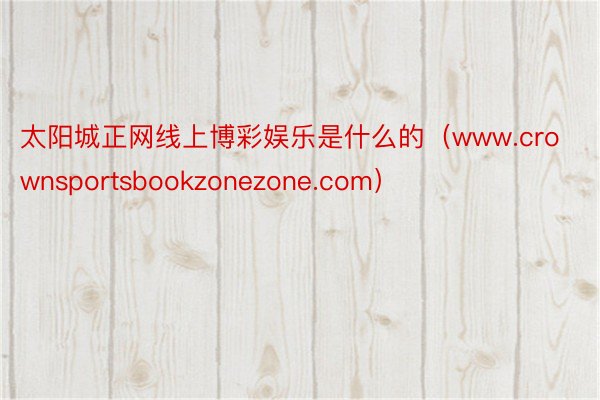 太阳城正网线上博彩娱乐是什么的（www.crownsportsbookzonezone.com）