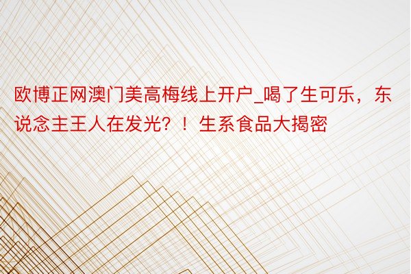 欧博正网澳门美高梅线上开户_喝了生可乐，东说念主王人在发光？！生系食品大揭密