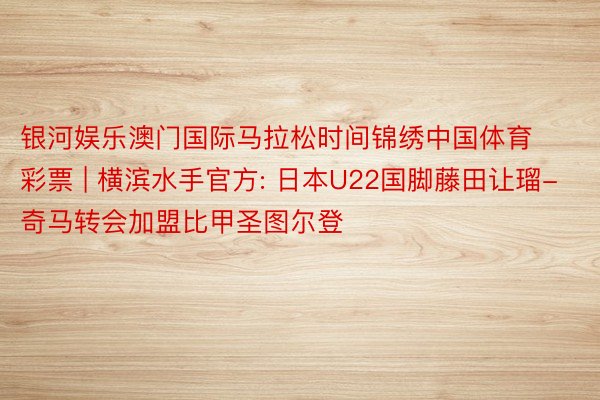 银河娱乐澳门国际马拉松时间锦绣中国体育彩票 | 横滨水手官方: 日本U22国脚藤田让瑠-奇马转会加盟比甲圣图尔登