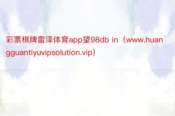 彩票棋牌雷泽体育app望98db in（www.huangguantiyuvipsolution.vip）