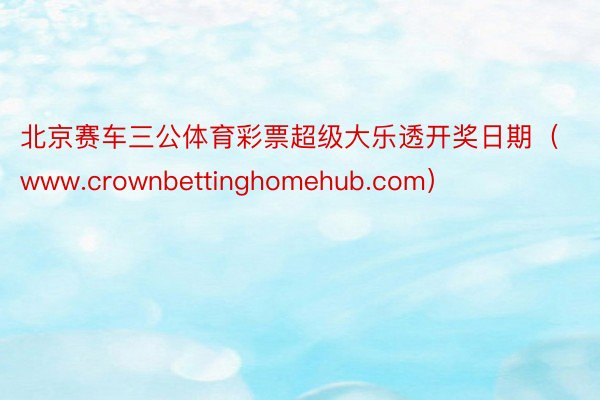 北京赛车三公体育彩票超级大乐透开奖日期（www.crownbettinghomehub.com）