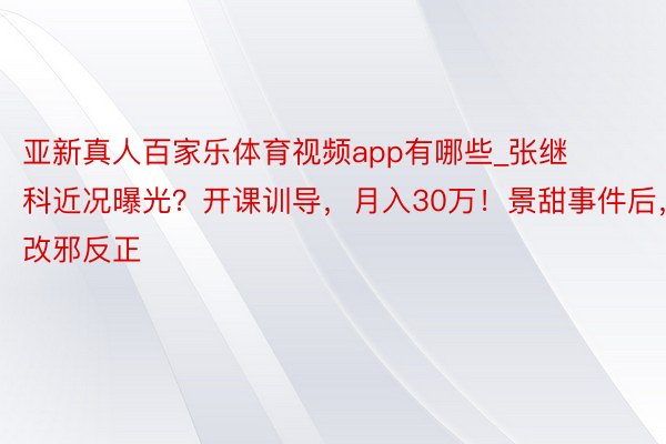 亚新真人百家乐体育视频app有哪些_张继科近况曝光？开课训导，月入30万！景甜事件后，改邪反正