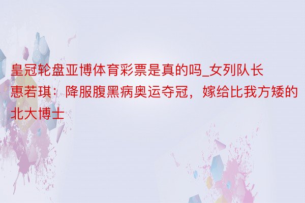 皇冠轮盘亚博体育彩票是真的吗_女列队长惠若琪：降服腹黑病奥运夺冠，嫁给比我方矮的北大博士