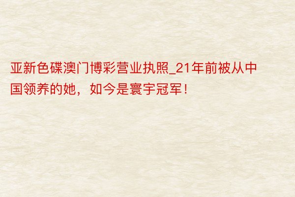 亚新色碟澳门博彩营业执照_21年前被从中国领养的她，如今是寰宇冠军！