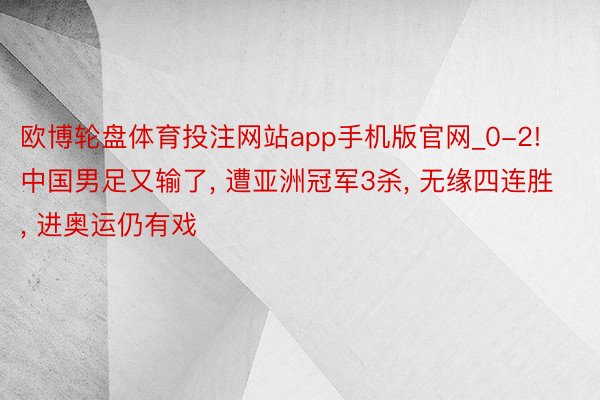 欧博轮盘体育投注网站app手机版官网_0-2! 中国男足又输了, 遭亚洲冠军3杀, 无缘四连胜, 进奥运仍有戏