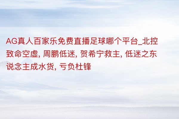 AG真人百家乐免费直播足球哪个平台_北控致命空虚, 周鹏低迷, 贺希宁救主, 低迷之东说念主成水货, 亏负杜锋