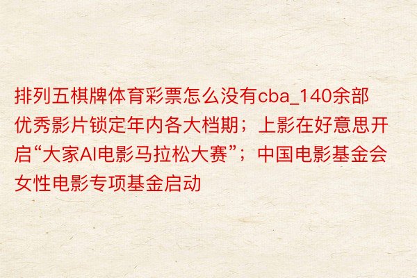 排列五棋牌体育彩票怎么没有cba_140余部优秀影片锁定年内各大档期；上影在好意思开启“大家AI电影马拉松大赛”；中国电影基金会女性电影专项基金启动