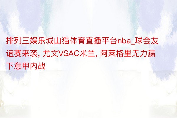 排列三娱乐城山猫体育直播平台nba_球会友谊赛来袭, 尤文VSAC米兰, 阿莱格里无力赢下意甲内战