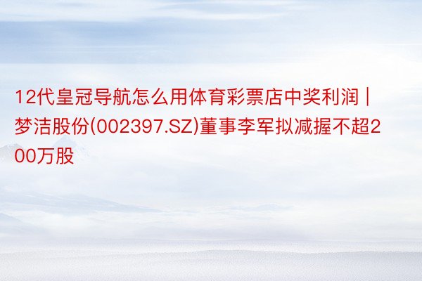 12代皇冠导航怎么用体育彩票店中奖利润 | 梦洁股份(002397.SZ)董事李军拟减握不超200万股