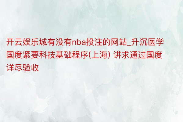 开云娱乐城有没有nba投注的网站_升沉医学国度紧要科技基础程序(上海) 讲求通过国度详尽验收