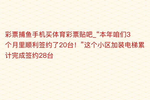 彩票捕鱼手机买体育彩票贴吧_“本年咱们3个月里顺利签约了20台！”这个小区加装电梯累计完成签约28台