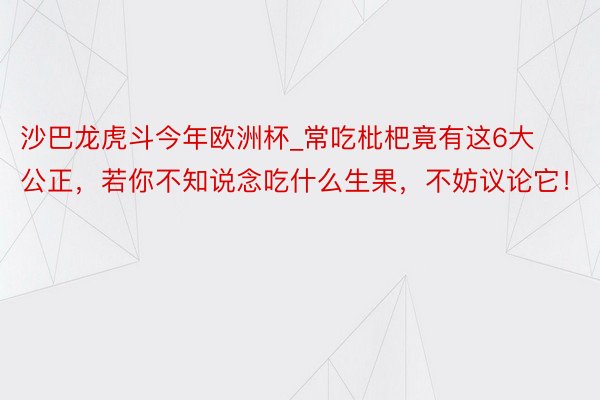 沙巴龙虎斗今年欧洲杯_常吃枇杷竟有这6大公正，若你不知说念吃什么生果，不妨议论它！