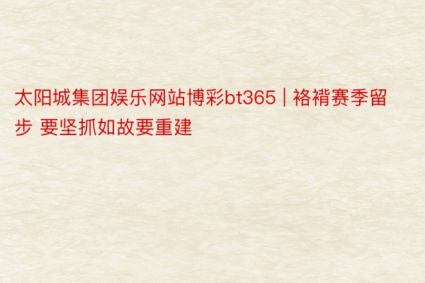 太阳城集团娱乐网站博彩bt365 | 袼褙赛季留步 要坚抓如故要重建