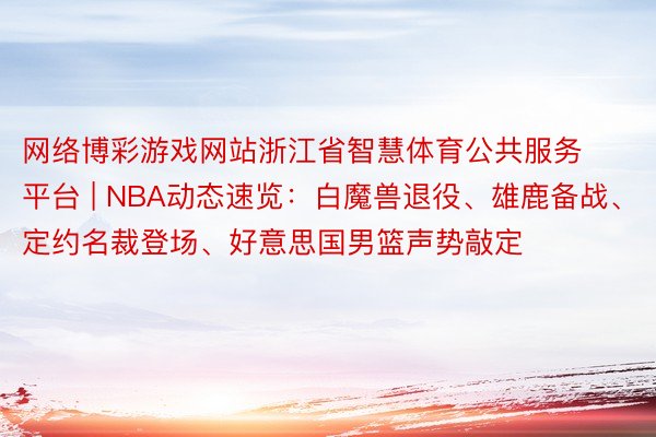 网络博彩游戏网站浙江省智慧体育公共服务平台 | NBA动态速览：白魔兽退役、雄鹿备战、定约名裁登场、好意思国男篮声势敲定