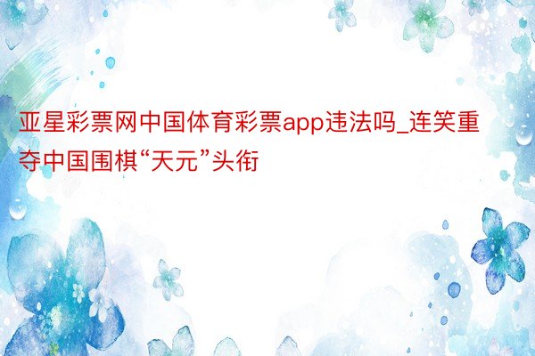 亚星彩票网中国体育彩票app违法吗_连笑重夺中国围棋“天元”头衔