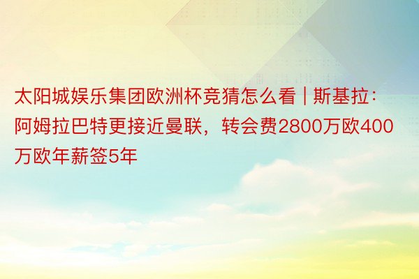 太阳城娱乐集团欧洲杯竞猜怎么看 | 斯基拉：阿姆拉巴特更接近曼联，转会费2800万欧400万欧年薪签5年